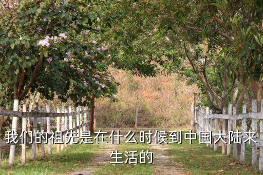 我們的祖先是在什么時(shí)候到中國大陸來生活的