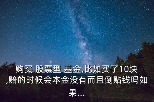 購買 股票型 基金,比如買了10塊,賠的時(shí)候會(huì)本金沒有而且倒貼錢嗎如果...