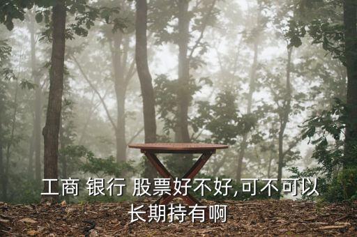  工商 銀行 股票好不好,可不可以長期持有啊