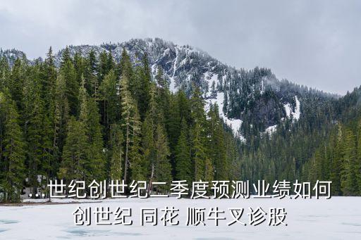 ...世紀(jì)創(chuàng)世紀(jì)二季度預(yù)測業(yè)績?nèi)绾蝿?chuàng)世紀(jì) 同花 順牛叉診股