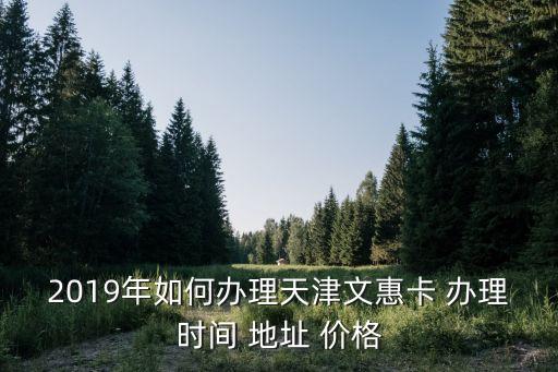 2019年如何辦理天津文惠卡 辦理時(shí)間 地址 價(jià)格