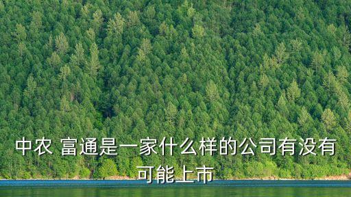 中農(nóng) 富通是一家什么樣的公司有沒有可能上市