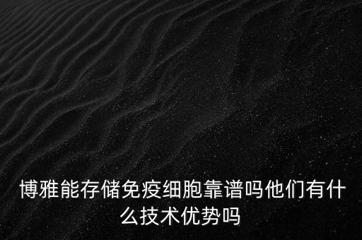  博雅能存儲免疫細胞靠譜嗎他們有什么技術(shù)優(yōu)勢嗎