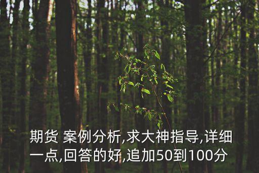  期貨 案例分析,求大神指導,詳細一點,回答的好,追加50到100分