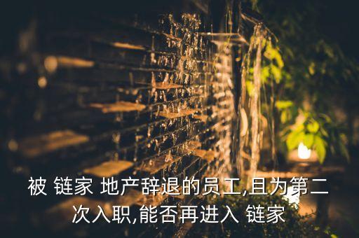 被 鏈家 地產(chǎn)辭退的員工,且為第二次入職,能否再進入 鏈家