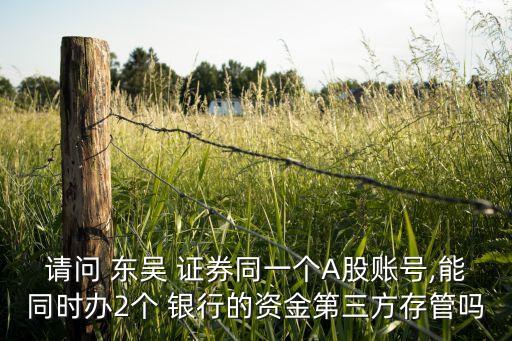 請(qǐng)問(wèn) 東吳 證券同一個(gè)A股賬號(hào),能同時(shí)辦2個(gè) 銀行的資金第三方存管嗎