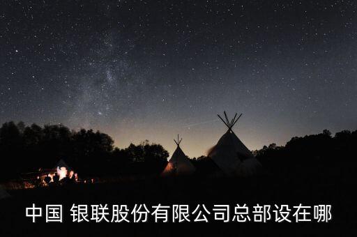 中國(guó) 銀聯(lián)股份有限公司總部設(shè)在哪