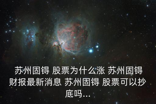  蘇州固锝 股票為什么漲 蘇州固锝財(cái)報(bào)最新消息 蘇州固锝 股票可以抄底嗎...