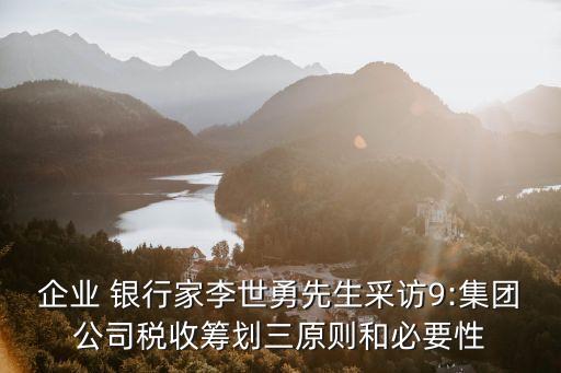 企業(yè) 銀行家李世勇先生采訪9:集團(tuán)公司稅收籌劃三原則和必要性