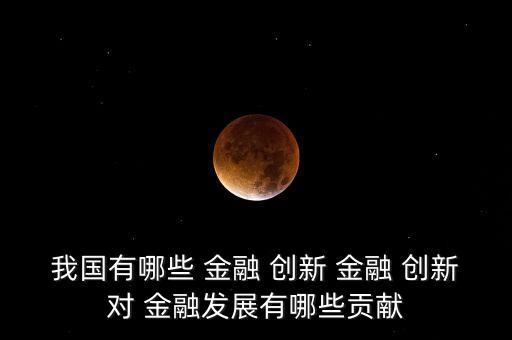 我國有哪些 金融 創(chuàng)新 金融 創(chuàng)新對(duì) 金融發(fā)展有哪些貢獻(xiàn)