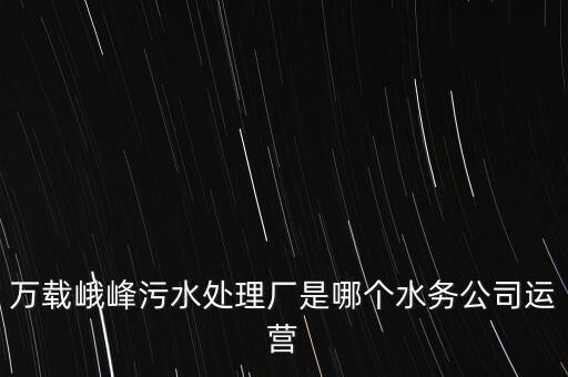 萬載峨峰污水處理廠是哪個(gè)水務(wù)公司運(yùn)營