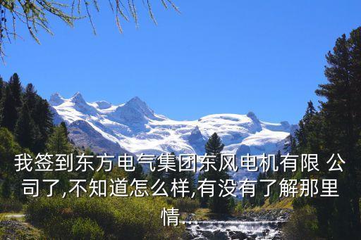 我簽到東方電氣集團東風(fēng)電機有限 公司了,不知道怎么樣,有沒有了解那里情...