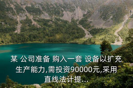 某 公司準(zhǔn)備 購(gòu)入一套 設(shè)備以擴(kuò)充生產(chǎn)能力,需投資90000元,采用直線法計(jì)提...