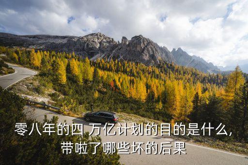 零八年的四 萬(wàn)億計(jì)劃的目的是什么,帶啦了哪些壞的后果