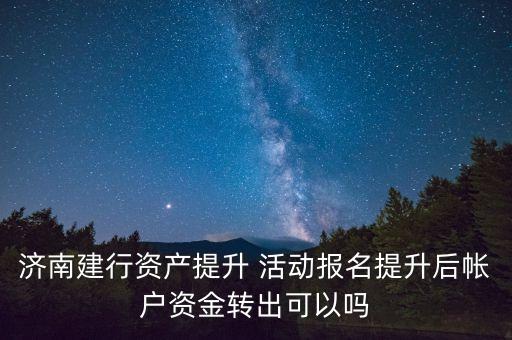濟(jì)南建行資產(chǎn)提升 活動(dòng)報(bào)名提升后帳戶(hù)資金轉(zhuǎn)出可以嗎