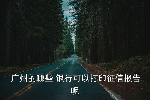  廣州的哪些 銀行可以打印征信報(bào)告呢