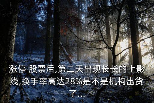 漲停 股票后,第二天出現長長的上影線,換手率高達28%是不是機構出貨了...
