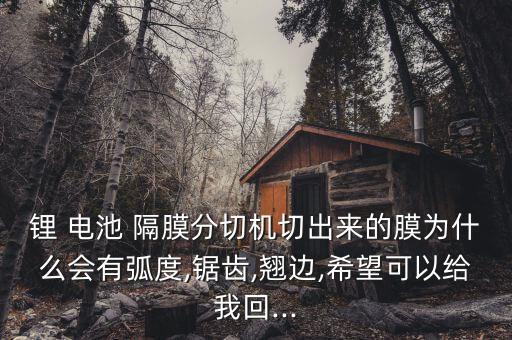 鋰 電池 隔膜分切機切出來的膜為什么會有弧度,鋸齒,翹邊,希望可以給我回...