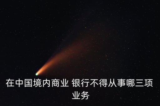 在中國境內(nèi)商業(yè) 銀行不得從事哪三項 業(yè)務