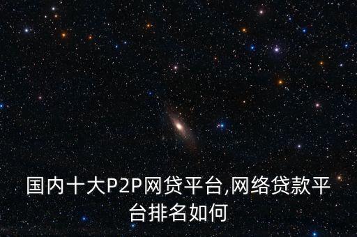 國(guó)內(nèi)十大P2P網(wǎng)貸平臺(tái),網(wǎng)絡(luò)貸款平臺(tái)排名如何
