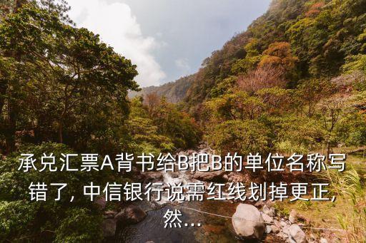 承兌匯票A背書(shū)給B把B的單位名稱(chēng)寫(xiě)錯(cuò)了, 中信銀行說(shuō)需紅線劃掉更正,然...