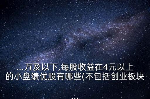 ...萬(wàn)及以下,每股收益在4元以上的小盤績(jī)優(yōu)股有哪些(不包括創(chuàng)業(yè)板塊...