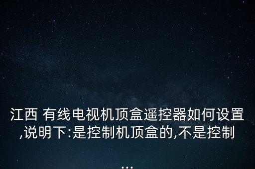 江西 有線電視機(jī)頂盒遙控器如何設(shè)置,說(shuō)明下:是控制機(jī)頂盒的,不是控制...
