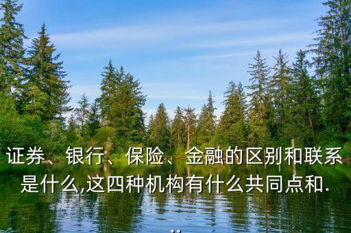 證券、銀行、保險(xiǎn)、金融的區(qū)別和聯(lián)系是什么,這四種機(jī)構(gòu)有什么共同點(diǎn)和...