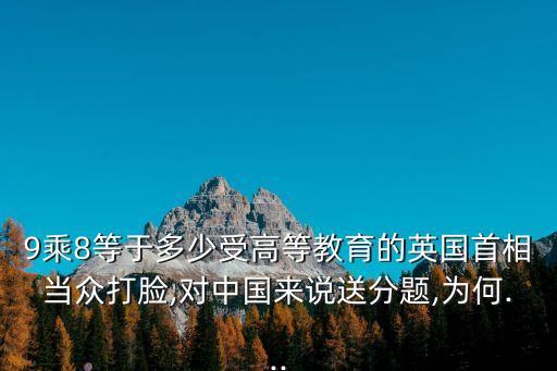 9乘8等于多少受高等教育的英國首相當眾打臉,對中國來說送分題,為何...