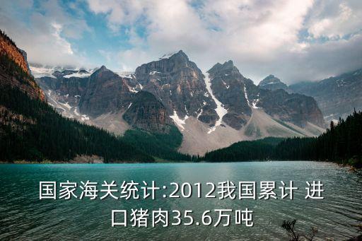 國(guó)家海關(guān)統(tǒng)計(jì):2012我國(guó)累計(jì) 進(jìn)口豬肉35.6萬(wàn)噸