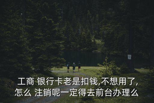 工商 銀行卡老是扣錢(qián),不想用了,怎么 注銷(xiāo)呢一定得去前臺(tái)辦理么
