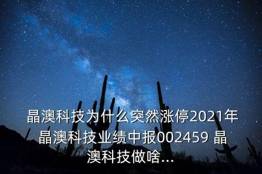  晶澳科技為什么突然漲停2021年 晶澳科技業(yè)績中報002459 晶澳科技做啥...