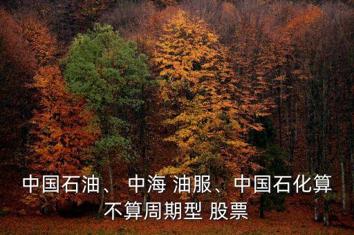 中國(guó)石油、 中海 油服、中國(guó)石化算不算周期型 股票