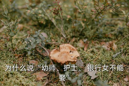為什么說“幼師、護士、 銀行女不能娶”