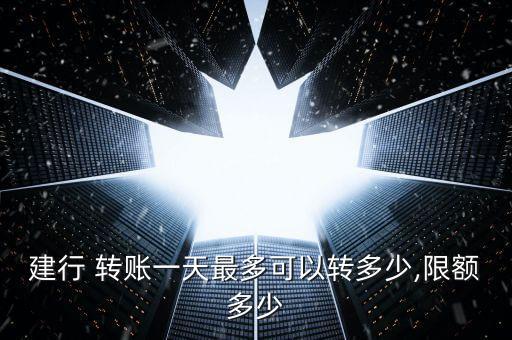 建行 轉賬一天最多可以轉多少,限額多少
