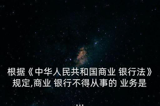 根據(jù)《中華人民共和國商業(yè) 銀行法》規(guī)定,商業(yè) 銀行不得從事的 業(yè)務是...
