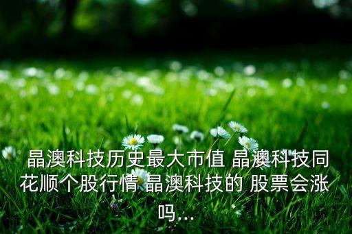 晶澳科技歷史最大市值 晶澳科技同花順個股行情 晶澳科技的 股票會漲嗎...