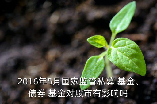 2016年5月國家監(jiān)管私募 基金、債券 基金對(duì)股市有影響嗎