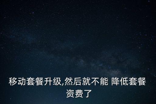 移動套餐升級,然后就不能 降低套餐 資費了