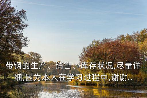 帶鋼的生產(chǎn)、銷售、庫(kù)存狀況,盡量詳細(xì),因?yàn)楸救嗽趯W(xué)習(xí)過(guò)程中,謝謝...