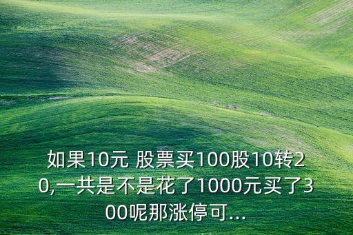 如果10元 股票買100股10轉20,一共是不是花了1000元買了300呢那漲?？?..