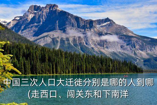 中國三次人口大遷徙分別是哪的人到哪(走西口、闖關(guān)東和下南洋