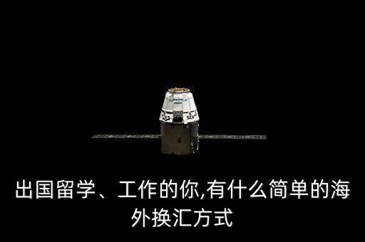 出國留學(xué)、工作的你,有什么簡單的海外換匯方式