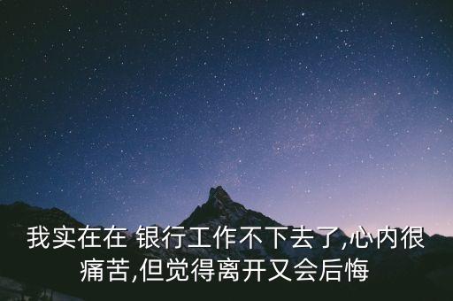 我實(shí)在在 銀行工作不下去了,心內(nèi)很痛苦,但覺得離開又會后悔