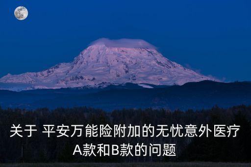 關于 平安萬能險附加的無憂意外醫(yī)療A款和B款的問題
