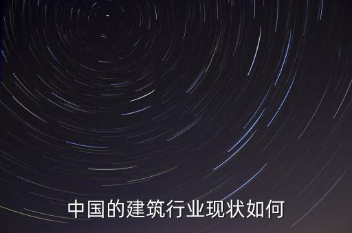 中國的建筑行業(yè)現(xiàn)狀如何