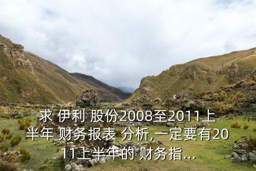 求 伊利 股份2008至2011上半年 財(cái)務(wù)報(bào)表 分析,一定要有2011上半年的 財(cái)務(wù)指...