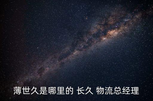 薄世久是哪里的 長(zhǎng)久 物流總經(jīng)理