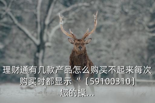 理財(cái)通有幾款產(chǎn)品怎么購(gòu)買不起來(lái)每次購(gòu)買時(shí)都顯示“〔59100310〕您的操...