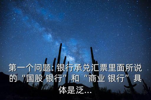 第一個(gè)問題: 銀行承兌匯票里面所說的“國股 銀行”和“商業(yè) 銀行”具體是泛...